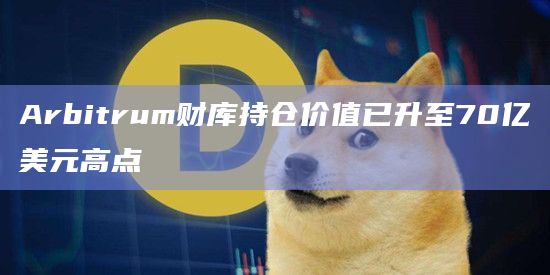 Arbitrum财库持仓价值已升至70亿美元高点 Arbitrum财库持仓价值已升至70亿美元高点