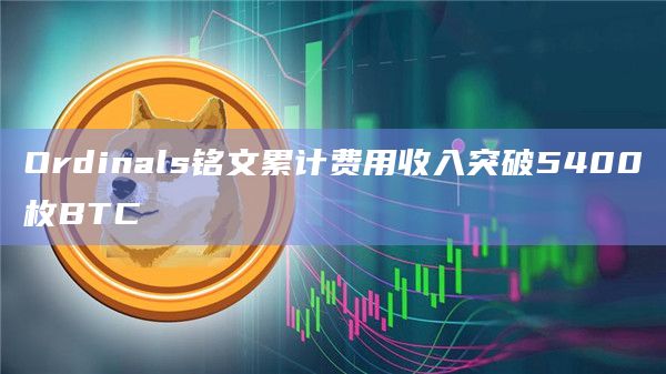Ordinals铭文累计费用收入突破5400枚BTC