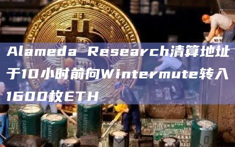 Alameda Research清算地址于10小时前向Wintermute转入1600枚ETH