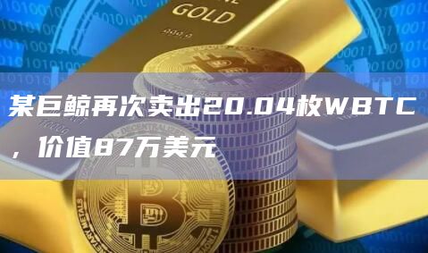 某巨鲸再次卖出20.04枚WBTC，价值87万美元