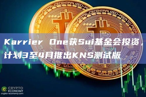 Karrier One获Sui基金会投资，计划3至4月推出KNS测试版