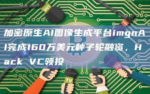 加密原生AI图像生成平台imgnAI完成160万美元种子轮融资,Hack VC领投 加密原生AI图像生成平台imgnAI完成160万美元种子轮融资,Hack VC领投
