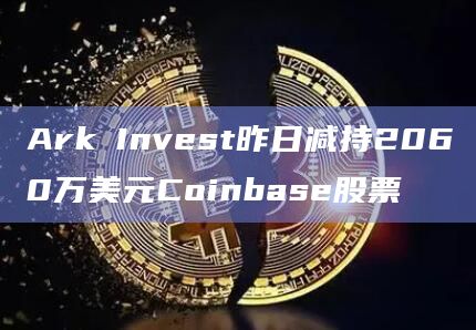 Ark Invest昨日减持2060万美元Coinbase股票