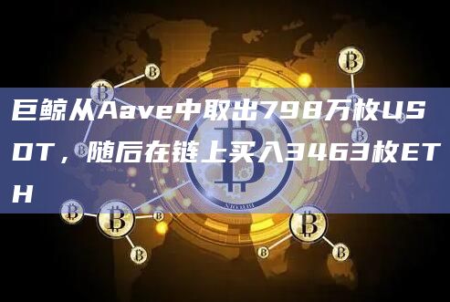 巨鲸从Aave中取出798万枚USDT，随后在链上买入3463枚ETH