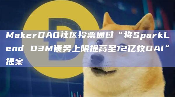 MakerDAO社区投票通过“将SparkLend D3M债务上限提高至12亿枚DAI”提案