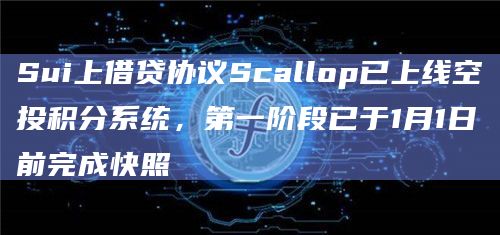 Sui上借贷协议Scallop已上线空投积分系统,第一阶段已于1月1日前完成快照