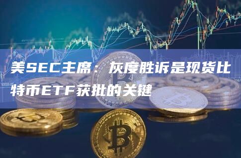 灰度胜诉是现货比特币ETF获批的关键