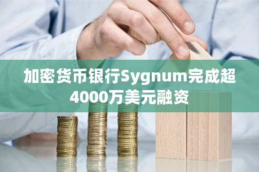 加密货币银行Sygnum完成超4000万美元融资