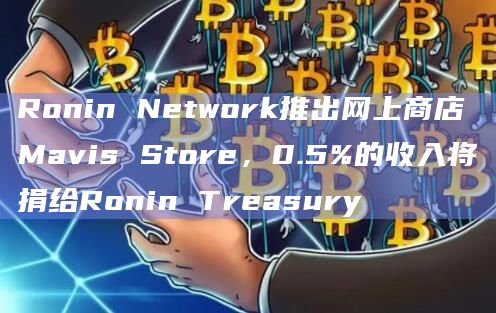 Ronin Network推出网上商店Mavis Store,0.5%的收入将捐给Ronin Treasury