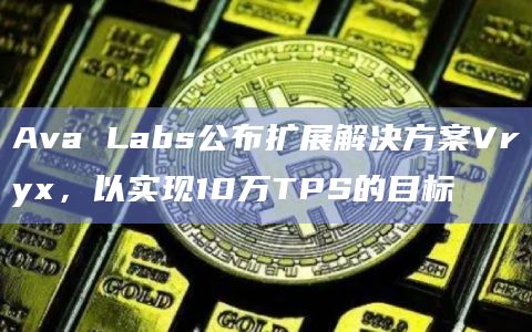 Ava Labs公布扩展解决方案Vryx，以实现10万TPS的目标