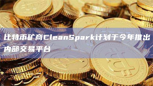 比特币矿商CleanSpark计划于今年推出内部交易平台