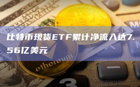 比特币现货ETF累计净流入达7.56亿美元