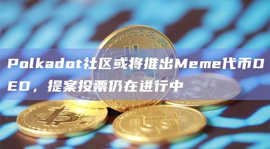 Polkadot社区提案推出Meme代币DED分为三个阶段