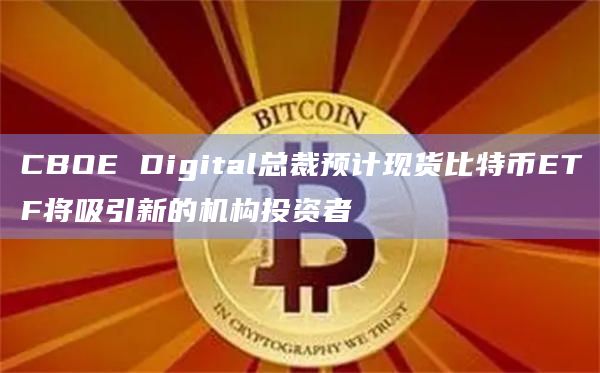 CBOE Digital总裁预计现货比特币ETF将吸引新的机构投资者
