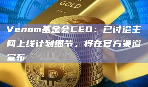 Venom基金会CEO：已讨论主网上线计划细节，将在官方渠道宣布