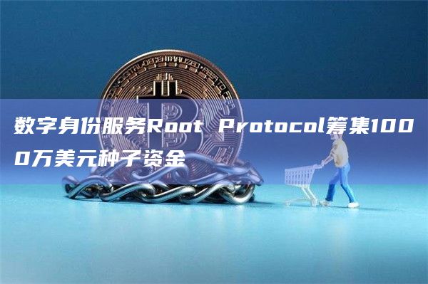 数字身份服务Root Protocol筹集1000万美元种子资金