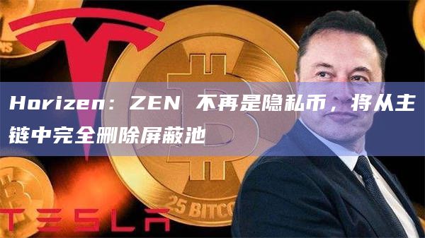 Horizen:ZEN 不再是隐私币,将从主链中完全删除屏蔽池