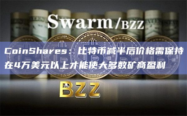 CoinShares：比特币减半后价格需保持在4万美元以上才能使大多数矿商盈利