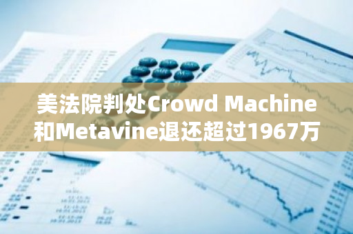 美法院判处Crowd Machine和Metavine退还超过1967万美元的非法加密ICO资金