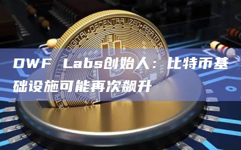DWF Labs创始人：比特币基础设施可能再次飙升