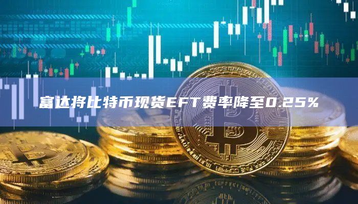富达将比特币现货EFT费率降至0.25%