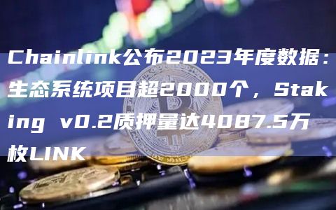 Chainlink公布2023年度数据:生态系统项目超2000个,Staking v0.2质押量达4087.5万枚LINK