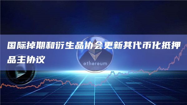 国际掉期和衍生品协会更新其代币化抵押品主协议