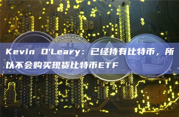 Kevin O’Leary:已经持有比特币,所以不会购买现货比特币ETF Kevin O’Leary:已经持有比特币,所以不会购买现货比特币ETF