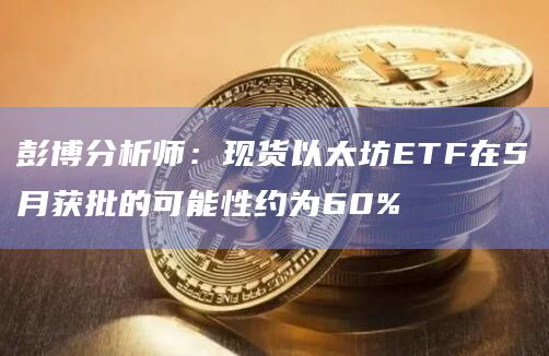 彭博分析师:现货以太坊ETF在5月获批的可能性约为60%
