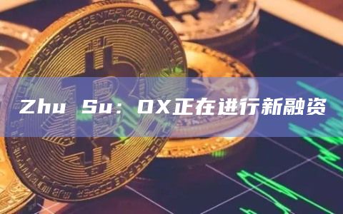 Zhu Su：OX正在进行新融资