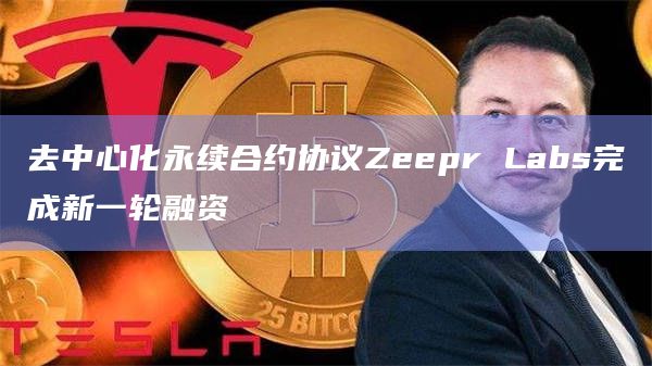 去中心化永续合约协议Zeepr Labs完成新一轮融资