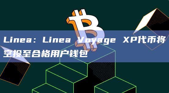 Linea:Linea Voyage XP代币将空投至合格用户钱包 Linea:Linea Voyage XP代币将空投至合格用户钱包