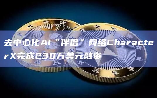 去中心化AI“伴侣”网络CharacterX完成230万美元融资