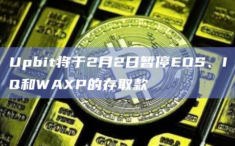 Upbit将于2月2日暂停EOS、IQ和WAXP的存取款