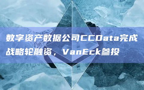 数字资产数据公司CCData完成战略轮融资，VanEck参投