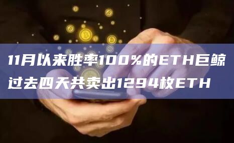 11月以来胜率100%的ETH巨鲸过去四天共卖出1294枚ETH
