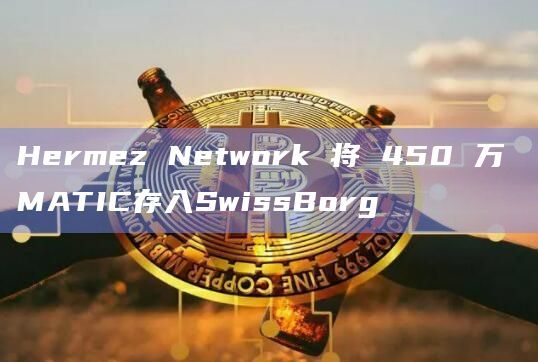 Hermez Network 将 450 万 MATIC存入SwissBorg