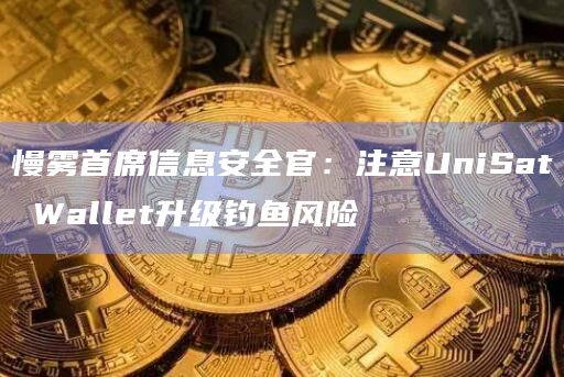 慢雾首席信息安全官:注意UniSat Wallet升级钓鱼风险