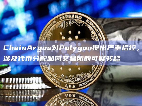 ChainArgos对Polygon提出严重指控，涉及代币分配和向交易所的可疑转移