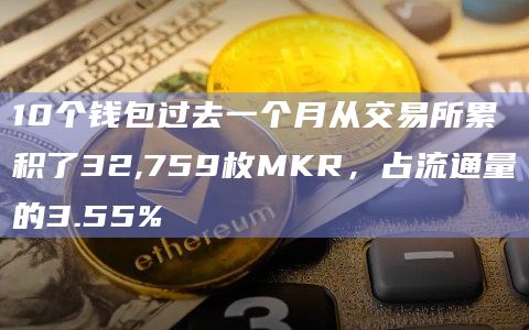 10个钱包过去一个月从交易所累积了32,759枚MKR，占流通量的3.55%