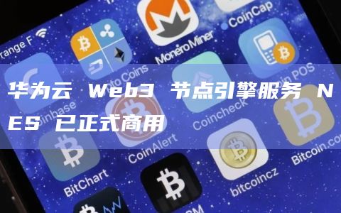 华为云 Web3 节点引擎服务 NES 已正式商用