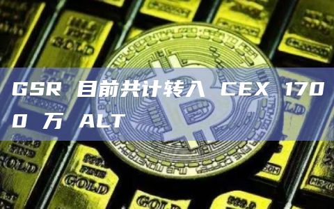 GSR 目前共计转入 CEX 1700 万 ALT