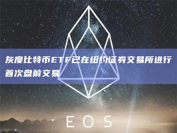 灰度比特币ETF已在纽约证券交易所进行首次盘前交易