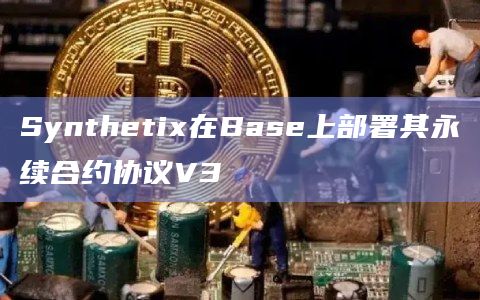 Synthetix在Base上部署其永续合约协议V3