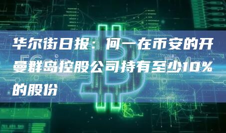 华尔街日报:何一在币安的开曼群岛控股公司持有至少10%的股份