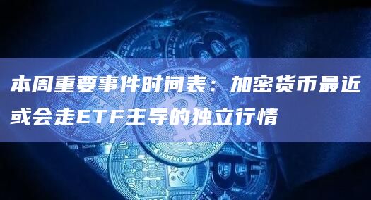 本周重要事件时间表：加密货币最近或会走ETF主导的独立行情