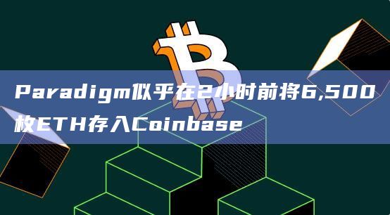 Paradigm似乎在2小时前将6,500枚ETH存入Coinbase