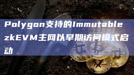 Polygon支持的Immutable zkEVM主网以早期访问模式启动