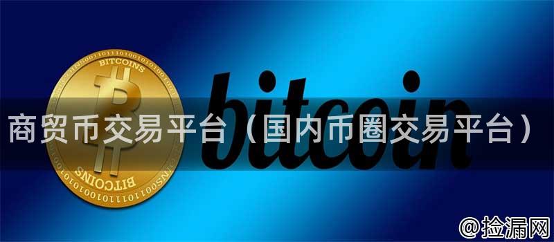 商贸币交易平台(国内币圈交易平台)