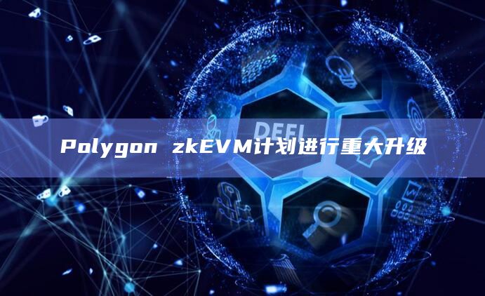 Polygon zkEVM计划进行重大升级